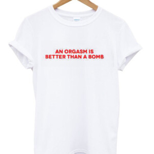 An Orgasm Is Better Than A Bomb T-Shirt